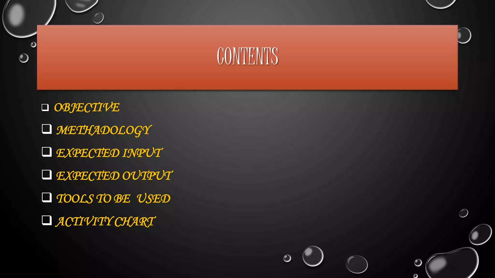 CONTENTS
 OBJECTIVE
 METHADOLOGY
 EXPECTED INPUT
 EXPECTED OUTPUT
 TOOLS TO BE USED
 ACTIVITY CHART
 