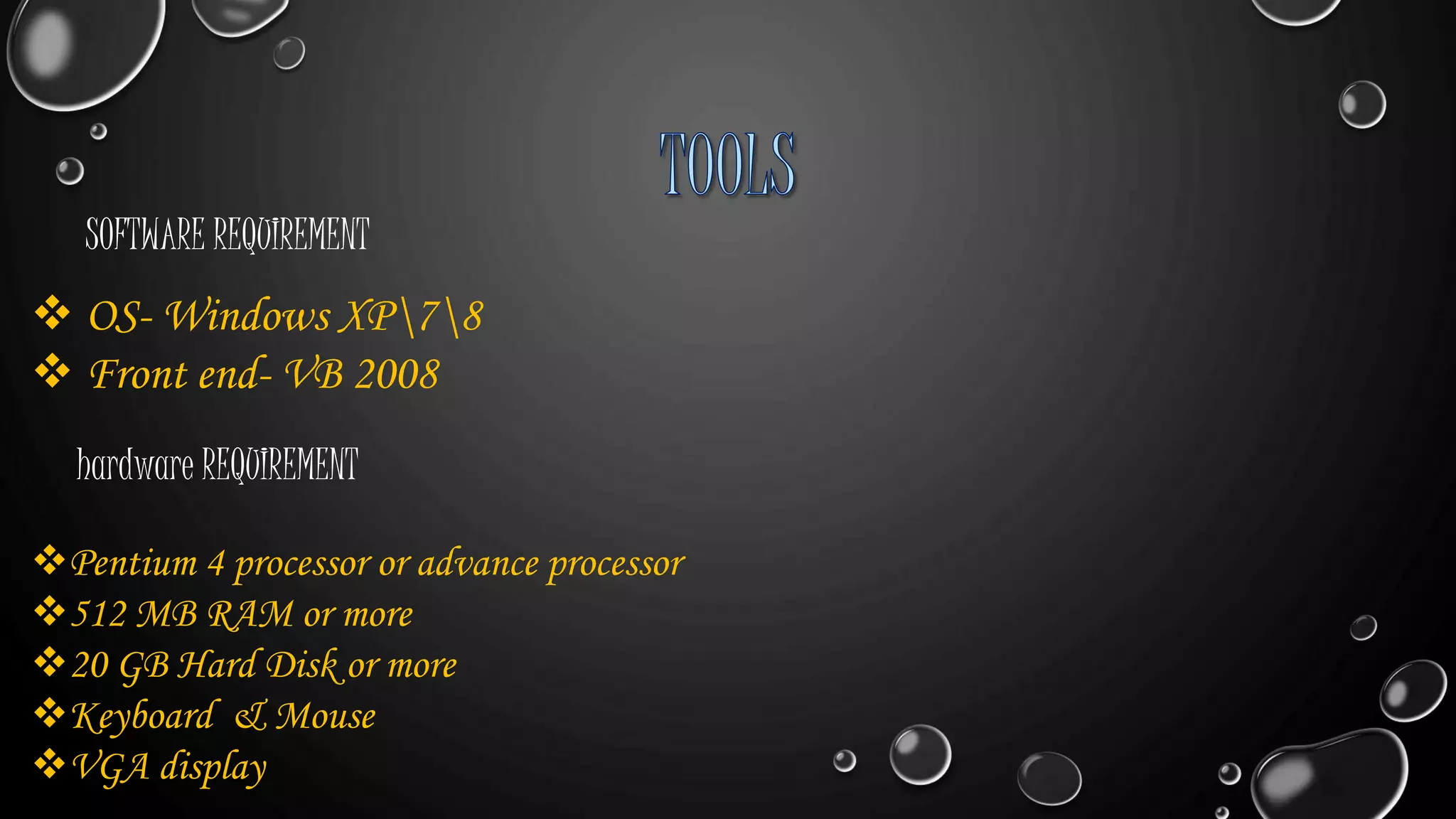  OS- Windows XP78
 Front end- VB 2008
SOFTWARE REQUIREMENT
hardware REQUIREMENT
Pentium 4 processor or advance processor
512 MB RAM or more
20 GB Hard Disk or more
Keyboard & Mouse
VGA display
 