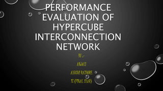 PERFORMANCE
EVALUATION OF
HYPERCUBE
INTERCONNECTION
NETWORK
BY :-
ANJALI
AYUSHI RATHORE
IT (FINAL YEAR)
 