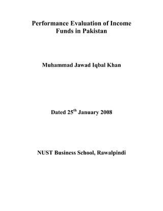 Performance Evaluation of Income
       Funds in Pakistan




   Muhammad Jawad Iqbal Khan




      Dated 25th January 2008




 NUST Business School, Rawalpindi
 