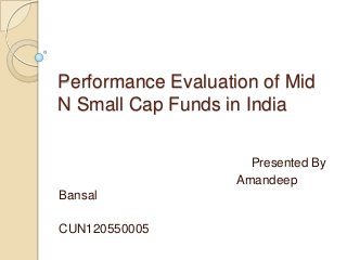 Performance Evaluation of Mid
N Small Cap Funds in India
Presented By
Amandeep
Bansal
CUN120550005
 