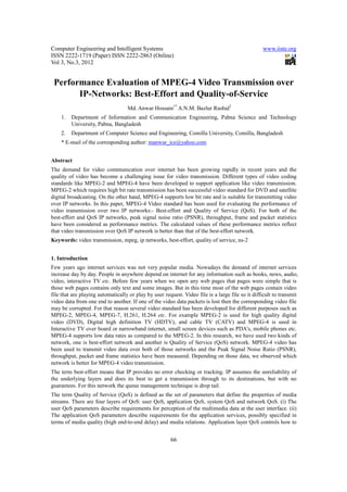 Computer Engineering and Intelligent Systems                                                      www.iiste.org
ISSN 2222-1719 (Paper) ISSN 2222-2863 (Online)
Vol 3, No.3, 2012


 Performance Evaluation of MPEG-4 Video Transmission over
       IP-Networks: Best-Effort and Quality-of-Service
                                   Md. Anwar Hossain1* A.N.M. Bazlur Rashid2
    1.   Department of Information and Communication Engineering, Pabna Science and Technology
         University, Pabna, Bangladesh
    2.   Department of Computer Science and Engineering, Comilla University, Comilla, Bangladesh
    * E-mail of the corresponding author: manwar_ice@yahoo.com


Abstract
The demand for video communication over internet has been growing rapidly in recent years and the
quality of video has become a challenging issue for video transmission. Different types of video coding
standards like MPEG-2 and MPEG-4 have been developed to support application like video transmission.
MPEG-2 which requires high bit rate transmission has been successful video standard for DVD and satellite
digital broadcasting. On the other hand, MPEG-4 supports low bit rate and is suitable for transmitting video
over IP networks. In this paper, MPEG-4 Video standard has been used for evaluating the performance of
video transmission over two IP networks:- Best-effort and Quality of Service (QoS). For both of the
best-effort and QoS IP networks, peak signal noise ratio (PSNR), throughput, frame and packet statistics
have been considered as performance metrics. The calculated values of these performance metrics reflect
that video transmission over QoS IP network is better than that of the best-effort network.
Keywords: video transmission, mpeg, ip networks, best-effort, quality of service, ns-2


1. Introduction
Few years ago internet services was not very popular media. Nowadays the demand of internet services
increase day by day. People in anywhere depend on internet for any information such as books, news, audio,
video, interactive TV etc. Before few years when we open any web pages that pages were simple that is
those web pages contains only text and some images. But in this time most of the web pages contain video
file that are playing automatically or play by user request. Video file is a large file so it difficult to transmit
video data from one end to another. If one of the video data packets is lost then the corresponding video file
may be corrupted. For that reason several video standard has been developed for different purposes such as
MPEG-2, MPEG-4, MPEG-7, H.261, H.264 etc. For example MPEG-2 is used for high quality digital
video (DVD), Digital high definition TV (HDTV), and cable TV (CATV) and MPEG-4 is used in
Interactive TV over board or narrowband internet, small screen devices such as PDA’s, mobile phones etc.
MPEG-4 supports low data rates as compared to the MPEG-2. In this research, we have used two kinds of
network, one is best-effort network and another is Quality of Service (QoS) network. MPEG-4 video has
been used to transmit video data over both of those networks and the Peak Signal Noise Ratio (PSNR),
throughput, packet and frame statistics have been measured. Depending on those data, we observed which
network is better for MPEG-4 video transmission.
The term best-effort means that IP provides no error checking or tracking. IP assumes the unreliability of
the underlying layers and does its best to get a transmission through to its destinations, but with no
guarantees. For this network the queue management technique is drop tail.
The term Quality of Service (QoS) is defined as the set of parameters that define the properties of media
streams. There are four layers of QoS: user QoS, application QoS, system QoS and network QoS. (i) The
user QoS parameters describe requirements for perception of the multimedia data at the user interface. (ii)
The application QoS parameters describe requirements for the application services, possibly specified in
terms of media quality (high end-to-end delay) and media relations. Application layer QoS controls how to


                                                       66
 
