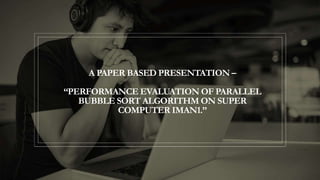 A PAPER BASED PRESENTATION –
“PERFORMANCE EVALUATION OF PARALLEL
BUBBLE SORT ALGORITHM ON SUPER
COMPUTER IMAN1.”
 