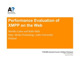 Performance Evaluation of
XMPP on the Web
Markku Laine and Kalle Säilä
Dept. Media Technology, Aalto University
Finland




                              T-106.4000 Laboratory Course in Software Techniques
                                                                  Mini Conference
                                                                    April 25, 2012
 
