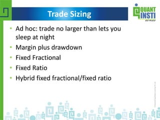 Trade Sizing 
• Ad hoc: trade no larger than lets you 
sleep at night 
• Margin plus drawdown 
• Fixed Fractional 
• Fixed Ratio 
• Hybrid fixed fractional/fixed ratio 
© Copyright 2010-2014 QuantInsti Quantitative Learning Private Limited 
 
