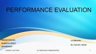 PERFORMANCE EVALUATION
PRESENTED BY:
Dr.HEENA DIXIT
201938204015
GUIDED BY:
Dr. NAGMA SHAH
4/5/2022 11:36:19 PM 1
Dr. HEENA DIXIT PRESENTATION
 