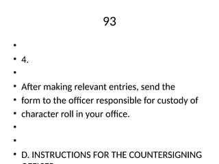 93
•
• 4.
•
• After making relevant entries, send the
• form to the officer responsible for custody of
• character roll in your office.
•
•
• D. INSTRUCTIONS FOR THE COUNTERSIGNING
 