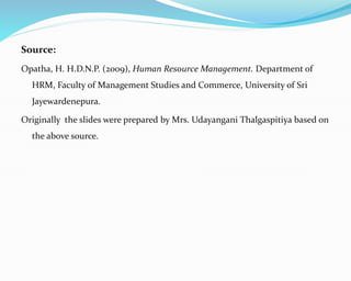 Source:
Opatha, H. H.D.N.P. (2009), Human Resource Management. Department of
HRM, Faculty of Management Studies and Commerce, University of Sri
Jayewardenepura.
Originally the slides were prepared by Mrs. Udayangani Thalgaspitiya based on
the above source.
 