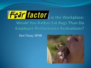                                           in the Workplace:Would You Rather Eat Bugs Than Do Employee Performance Evaluations? Kim Vitray, SPHR 