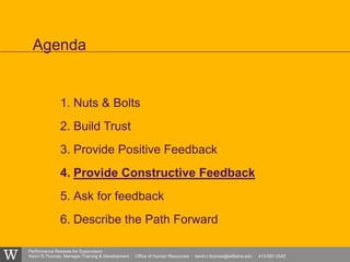 Performance Reviews for Supervisors
Kevin R.Thomas, Manager,Training & Development · Office of Human Resources · kevin.r.thomas@williams.edu · 413-597-3542
1. Nuts & Bolts
2. Build Trust
3. Provide Positive Feedback
4. Provide Constructive Feedback
5. Ask for feedback
6. Describe the Path Forward
Agenda
 