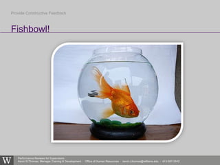 Performance Reviews for Supervisors
Kevin R.Thomas, Manager,Training & Development · Office of Human Resources · kevin.r.thomas@williams.edu · 413-597-3542
Fishbowl!
Provide Constructive Feedback
 