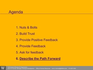 Performance Reviews for Supervisors
Kevin R.Thomas, Manager,Training & Development · Office of Human Resources · kevin.r.thomas@williams.edu · 413-597-3542
1. Nuts & Bolts
2. Build Trust
3. Provide Positive Feedback
4. Provide Feedback
5. Ask for feedback
6. Describe the Path Forward
Agenda
 