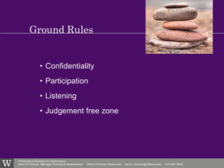 Performance Reviews for Supervisors
Kevin R.Thomas, Manager,Training & Development · Office of Human Resources · kevin.r.thomas@williams.edu · 413-597-3542
• Confidentiality
• Participation
• Listening
• Judgement free zone
Ground Rules
• Program Overview
 