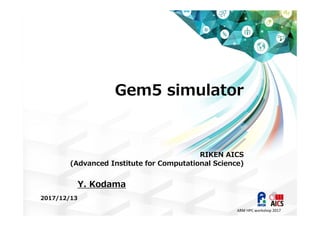 Gem5 simulator
RIKEN AICS
(Advanced Institute for Computational Science)
2017/12/13
Y. Kodama
ARM HPC workshop 2017
 