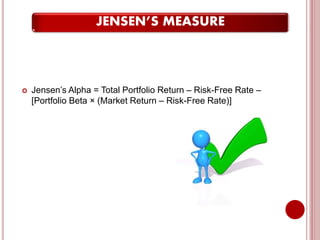 JENSEN’S MEASURE
 Jensen’s Alpha = Total Portfolio Return – Risk-Free Rate –
[Portfolio Beta × (Market Return – Risk-Free Rate)]
 