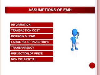 ASSUMPTIONS OF EMH
INFORMATION
TRANSACTION COST
BORROW & LEND
LARGE NO. OF INVESTOR’S
TRANSPARENCY
REFLECTION OF PRICE
NON INFLUENTIAL
 