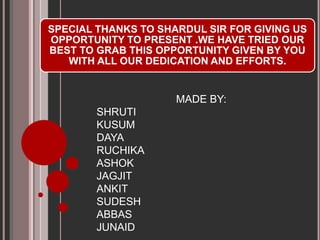 SPECIAL THANKS TO SHARDUL SIR FOR GIVING US
OPPORTUNITY TO PRESENT .WE HAVE TRIED OUR
BEST TO GRAB THIS OPPORTUNITY GIVEN BY YOU
WITH ALL OUR DEDICATION AND EFFORTS.
MADE BY:
SHRUTI
KUSUM
DAYA
RUCHIKA
ASHOK
JAGJIT
ANKIT
SUDESH
ABBAS
JUNAID
 