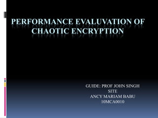 PERFORMANCE EVALUVATION OF
    CHAOTIC ENCRYPTION




              GUIDE: PROF JOHN SINGH
                       SITE
               ANCY MARIAM BABU
                    10MCA0010
 