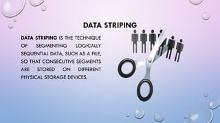DATA STRIPING
DATA STRIPING IS THE TECHNIQUE
OF SEGMENTING LOGICALLY
SEQUENTIAL DATA, SUCH AS A FILE,
SO THAT CONSECUTIVE SEGMENTS
ARE STORED ON DIFFERENT
PHYSICAL STORAGE DEVICES.
 