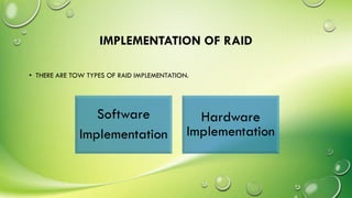 IMPLEMENTATION OF RAID
• THERE ARE TOW TYPES OF RAID IMPLEMENTATION.
Software
Implementation
Hardware
Implementation
 