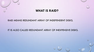 WHAT IS RAID?
RAID MEANS REDUNDANT ARRAY OF INDEPENDENT DISKS.
IT IS ALSO CALLED REDUNDANT ARRAY OF INEXPENSIVE DISKS.
 