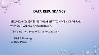DATA REDUNDANCY
REDUNDANCY GIVES US THE ABILITY TO HAVE A DRIVE FAIL
WITHOUT LOSING VALUABLE DATA
There are Two Type of Data Redundancy
1. Disk Mirroring
2. Data Parity
 