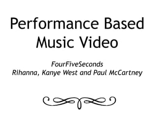 Performance Based
Music Video
FourFiveSeconds
Rihanna, Kanye West and Paul McCartney
 