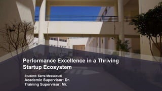 Performance Excellence in a Thriving
Startup Ecosystem
Student: Sarra Messaoudi
Academic Supervisor: Dr.
Training Supervisor: Mr.
 