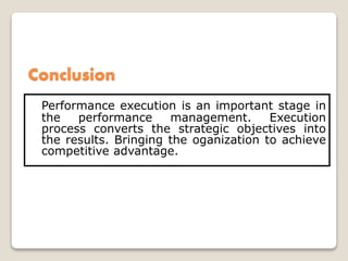 Conclusion
Performance execution is an important stage in
the performance management. Execution
process converts the strategic objectives into
the results. Bringing the oganization to achieve
competitive advantage.
 