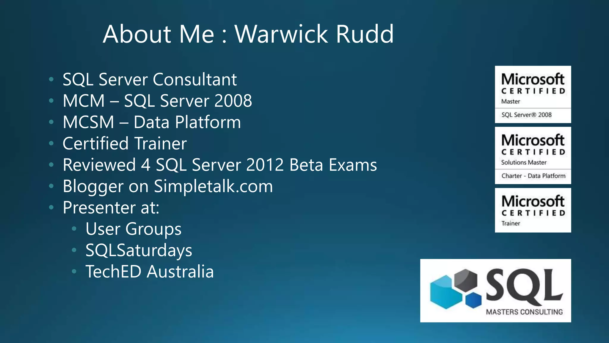 About Me : Warwick Rudd
• SQL Server Consultant
• MCM – SQL Server 2008
• MCSM – Data Platform
• Certified Trainer
• Reviewed 4 SQL Server 2012 Beta Exams
• Blogger on Simpletalk.com
• Presenter at:
• User Groups
• SQLSaturdays
• TechED Australia
 