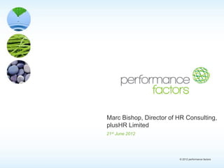 Marc Bishop, Director of HR Consulting,
plusHR Limited
21st June 2012




                         © 2012 performance factors
 