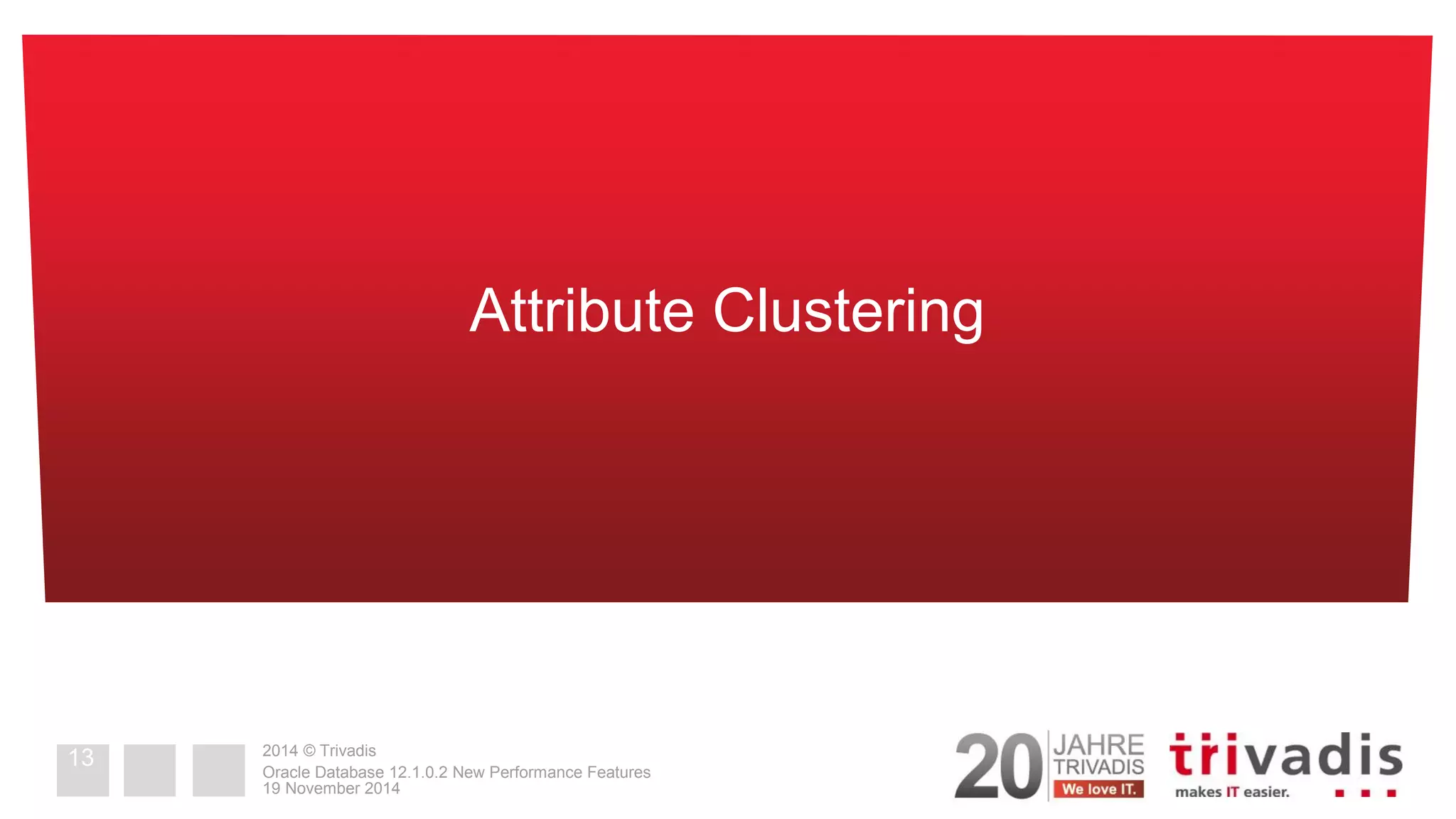 2014 © Trivadis 
19 November 2014 
Oracle Database 12.1.0.2 New Performance Features 
Attribute Clustering 
13  