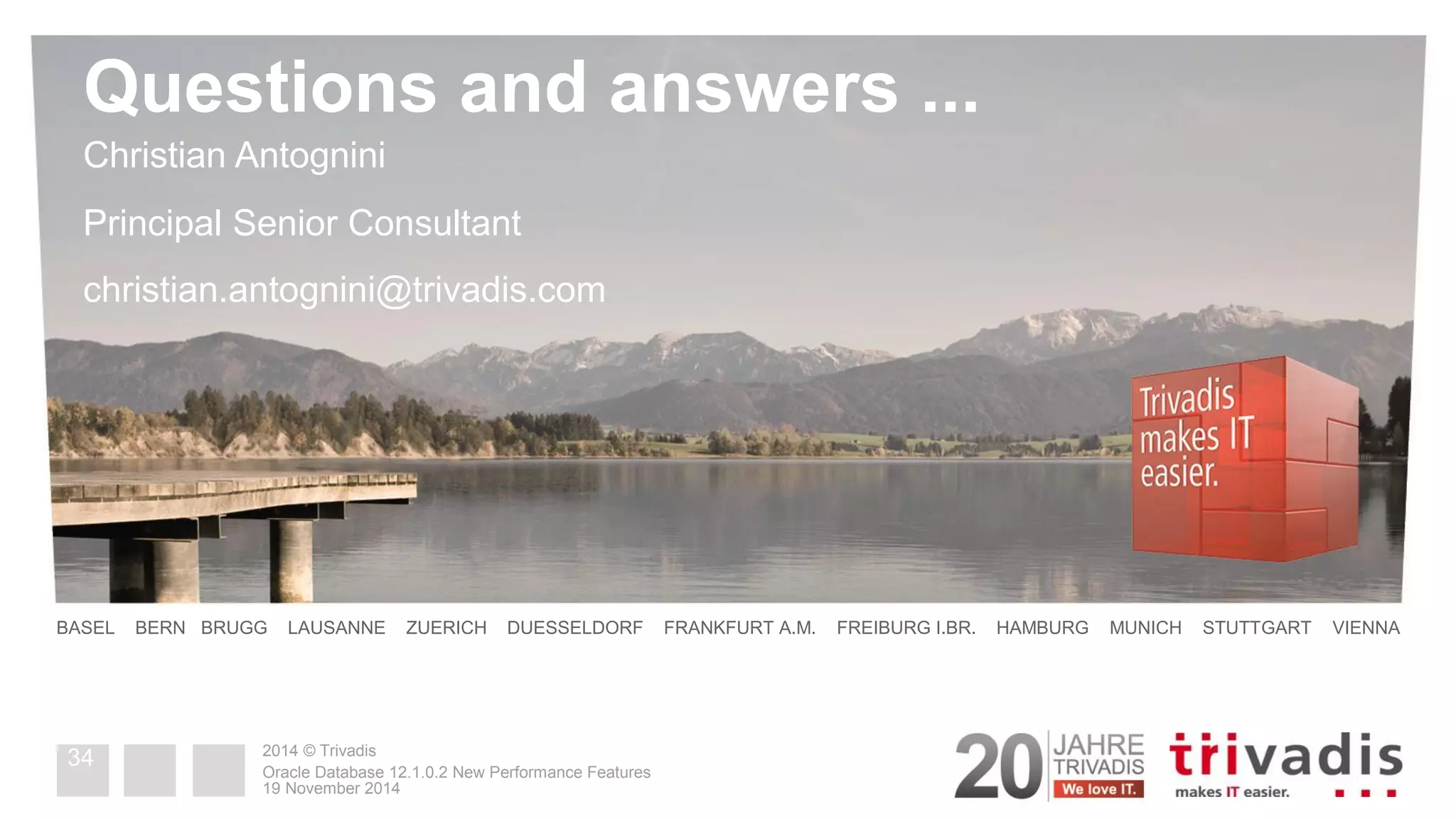 2014 © Trivadis 
Questions and answers ... 
BASEL BERN BRUGG LAUSANNE ZUERICH DUESSELDORF FRANKFURT A.M. FREIBURG I.BR. HAMBURG MUNICH STUTTGART VIENNA 
Christian Antognini Principal Senior Consultant 
christian.antognini@trivadis.com 
19 November 2014 
Oracle Database 12.1.0.2 New Performance Features 
34 