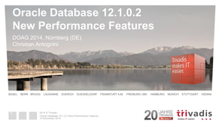 2014 © Trivadis 
BASEL BERN BRUGG LAUSANNE ZUERICH DUESSELDORF FRANKFURT A.M. FREIBURG I.BR. HAMBURG MUNICH STUTTGART VIENNA 
Oracle Database 12.1.0.2 New Performance Features 
DOAG 2014, Nürnberg (DE) Christian Antognini 
19 November 2014 
Oracle Database 12.1.0.2 New Performance Features 
1  