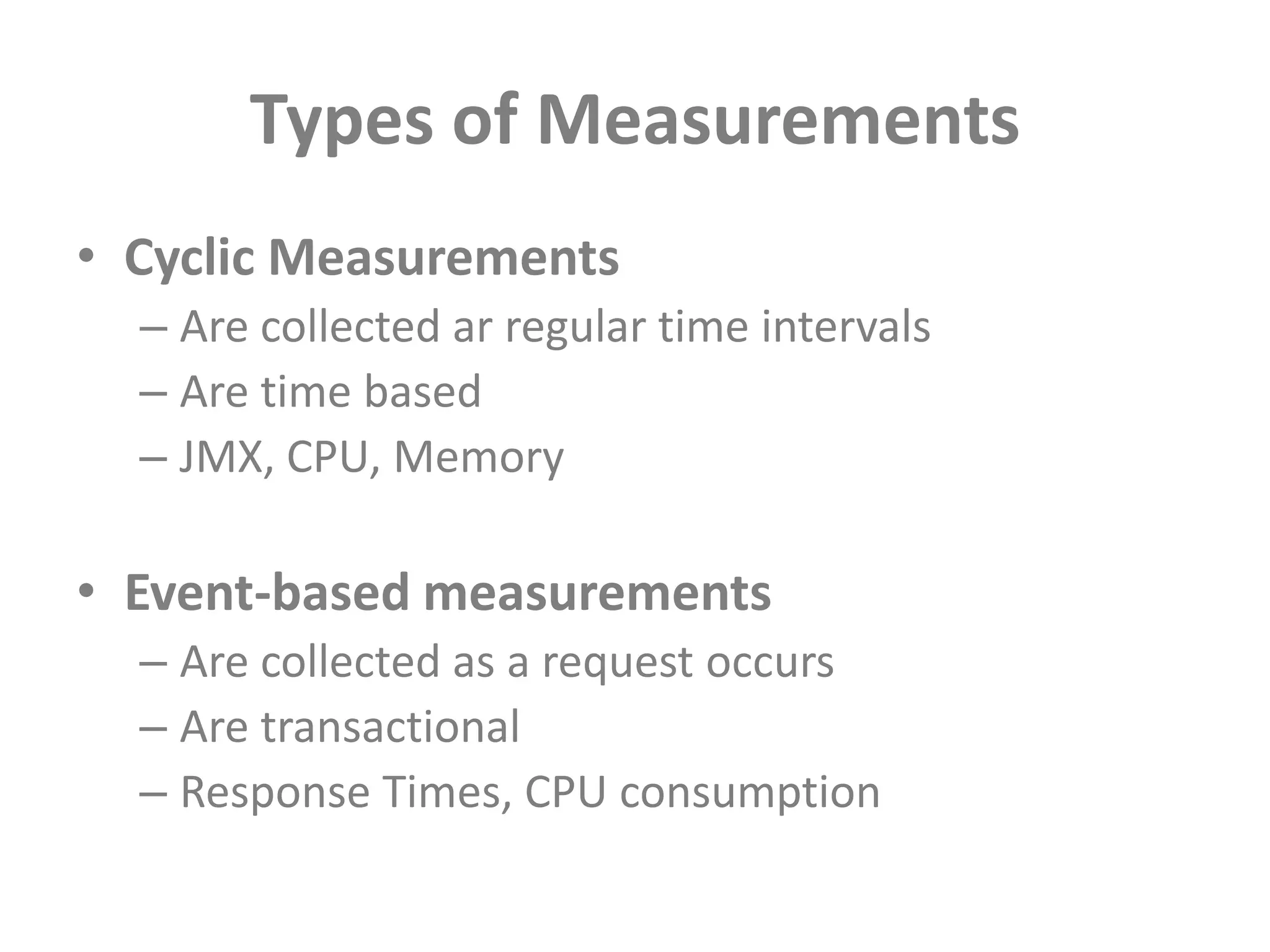 Types of MeasurementsCyclic MeasurementsAre collected ar regular time intervalsAre time basedJMX, CPU, MemoryEvent-based measurementsAre collected as a request occursAre transactionalResponse Times, CPU consumption