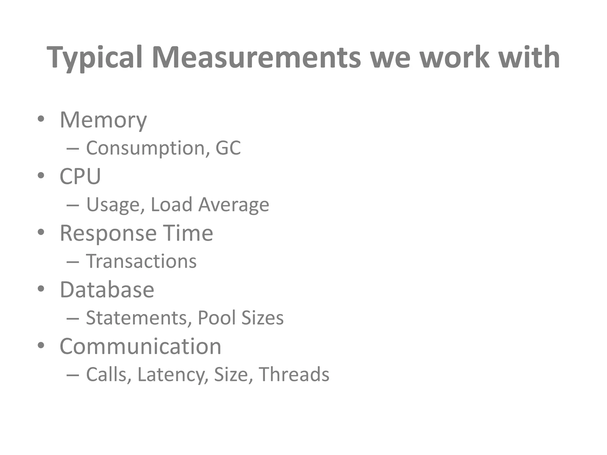 Typical Measurements we work withMemoryConsumption, GCCPUUsage, Load AverageResponse TimeTransactionsDatabaseStatements, Pool Sizes CommunicationCalls, Latency, Size, Threads