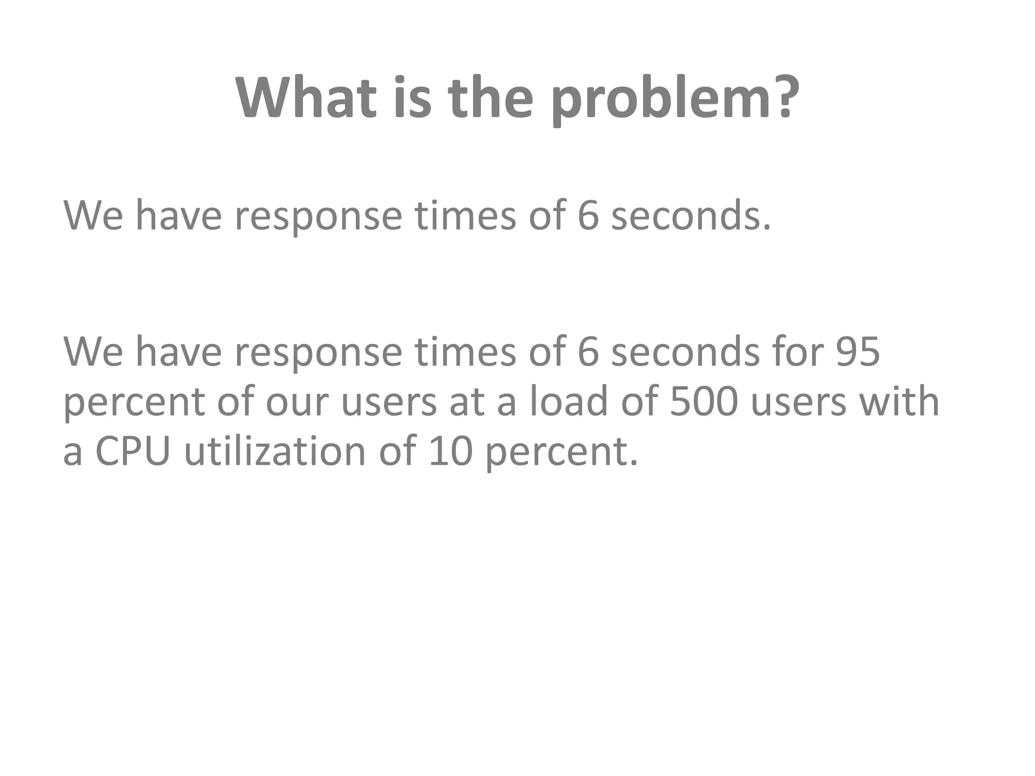 What is the problem?We have response times of 6 seconds.We have response times of 6 seconds for 95 percent of our users at a load of 500 users with a CPU utilization of 10 percent. 