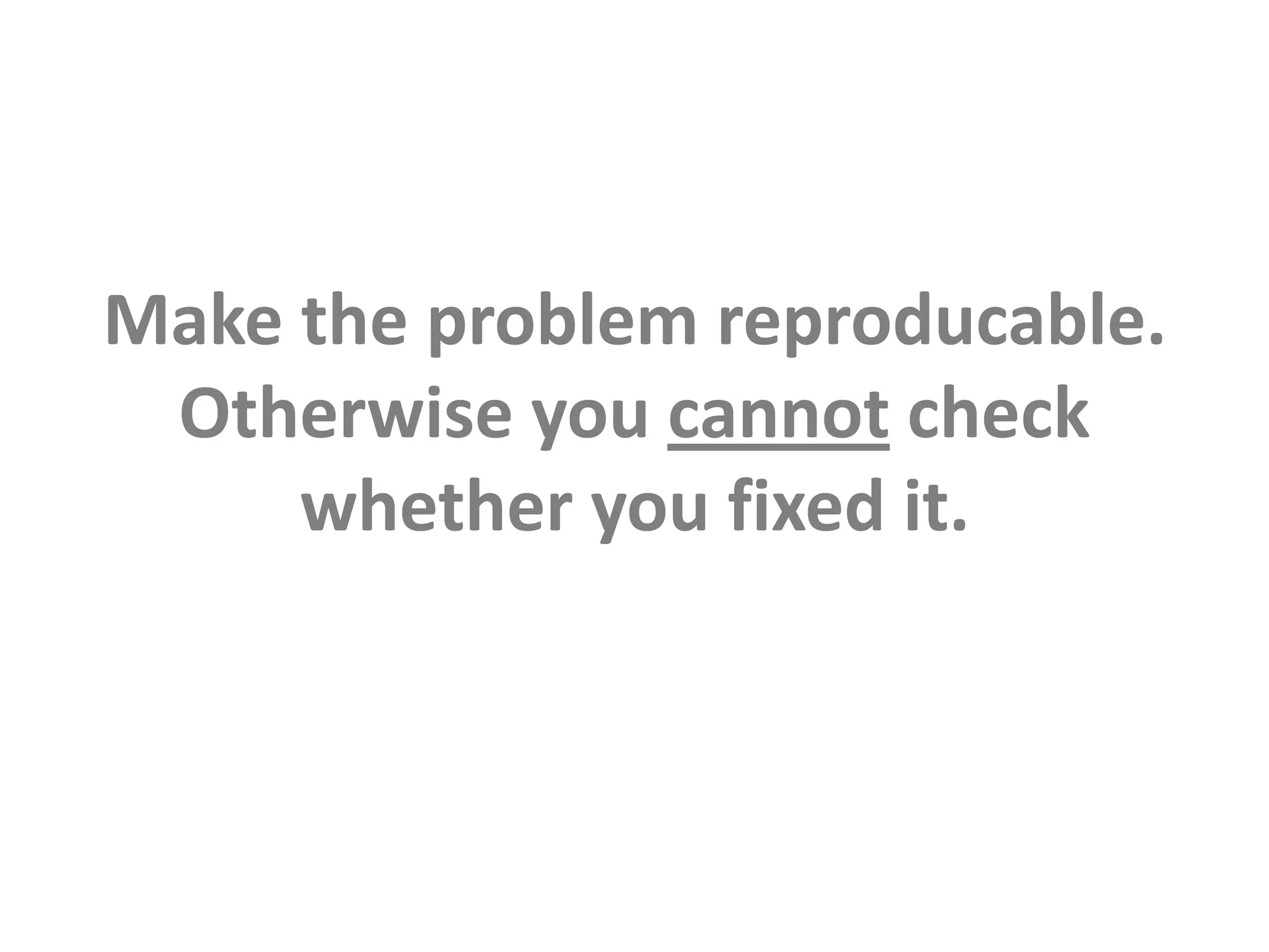 Make the problem reproducable. Otherwise you cannot check whether you fixed it.