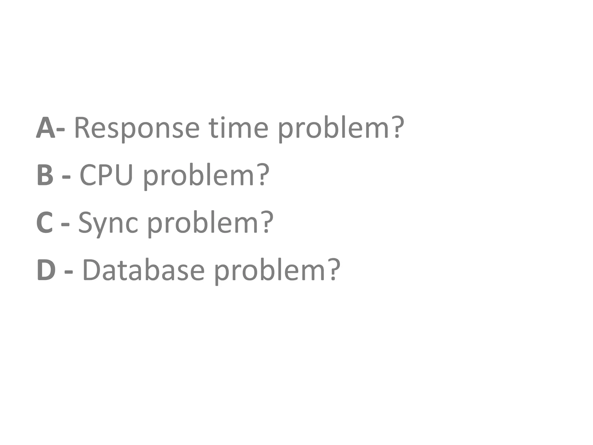 A- Response time problem?B - CPU problem?C - Sync problem?D - Database problem?