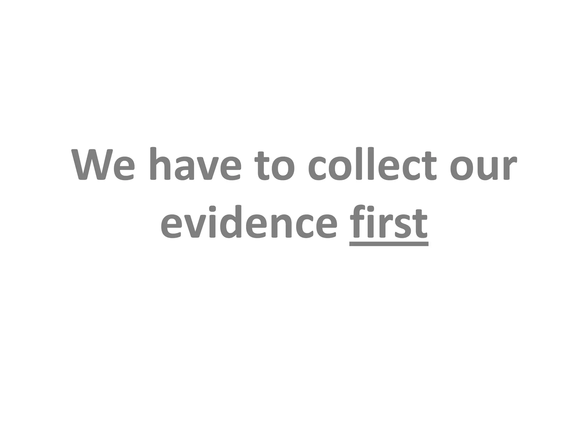 We have to collect our evidence first