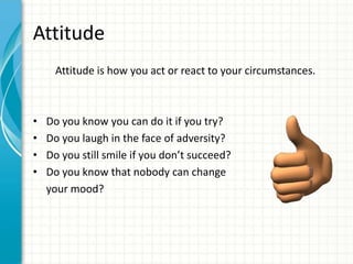 Attitude
Attitude is how you act or react to your circumstances.

•
•
•
•

Do you know you can do it if you try?
Do you la...