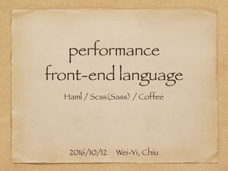 performance  
front-end language
Haml / Scss(Sass) / Coffee
2016/10/12 Wei-Yi, Chiu
 