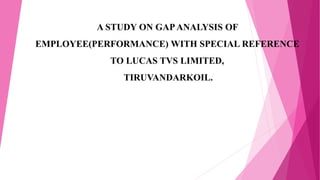 A STUDY ON GAPANALYSIS OF
EMPLOYEE(PERFORMANCE) WITH SPECIAL REFERENCE
TO LUCAS TVS LIMITED,
TIRUVANDARKOIL.
 