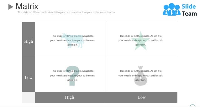 This slide is 100% editable. Adapt it to your needs and capture your audience's attention.
Matrix
High
Low
High Low
This slide is 100% editable. Adapt it to
your needs and capture your audience's
attention.
This slide is 100% editable. Adapt it to
your needs and capture your audience's
attention.
This slide is 100% editable. Adapt it to
your needs and capture your audience's
attention.
This slide is 100% editable. Adapt it to
your needs and capture your audience's
attention.
46
 
