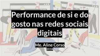 Performance de si e do
gosto nas redes sociais
digitais
Me. Aline Corso
2018
 