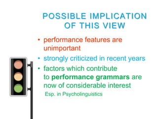POSSIBLE IMPLICATION
     OF THIS VIEW
• performance features are
  unimportant
• strongly criticized in recent years
• factors which contribute
  to performance grammars are
  now of considerable interest
  Esp. in Psycholinguistics
 