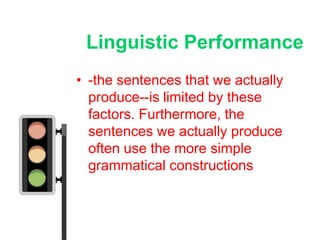 Linguistic Performance
• -the sentences that we actually
  produce--is limited by these
  factors. Furthermore, the
  sentences we actually produce
  often use the more simple
  grammatical constructions
 