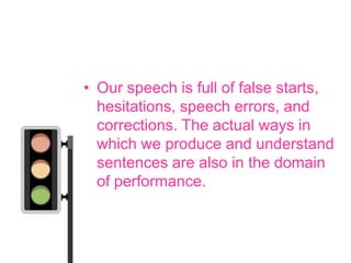 • Our speech is full of false starts,
  hesitations, speech errors, and
  corrections. The actual ways in
  which we produce and understand
  sentences are also in the domain
  of performance.
 
