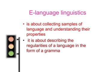 E-language linguistics
• is about collecting samples of
  language and understanding their
  properties
• it is about describing the
  regularities of a language in the
  form of a gramma
 