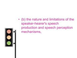 • (b) the nature and limitations of the
  speaker-hearer's speech
  production and speech perception
  mechanisms,
 